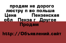 продам не дорого люстру п-во польша › Цена ­ 500 - Пензенская обл., Пенза г. Другое » Продам   